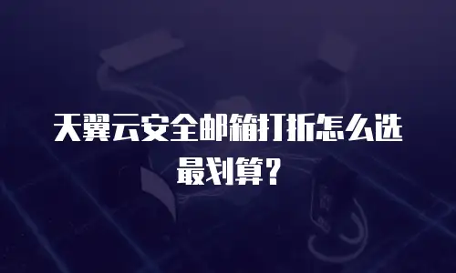 天翼云安全邮箱打折怎么选最划算？