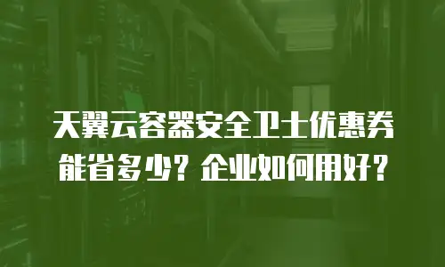 天翼云容器安全卫士优惠券能省多少？企业如何用好？