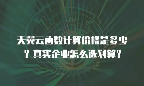 天翼云函数计算价格是多少？真实企业怎么选划算？