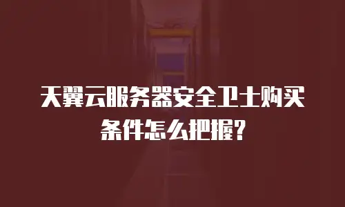 天翼云服务器安全卫士购买条件怎么把握？