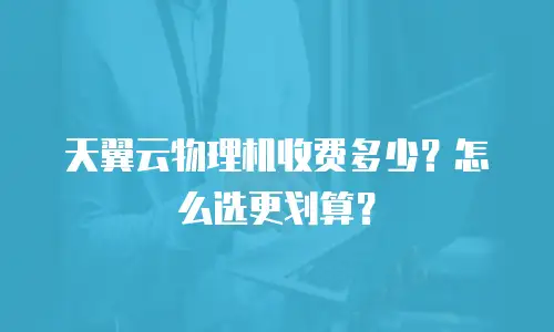 天翼云物理机收费多少？怎么选更划算？