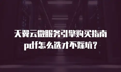 天翼云微服务引擎购买指南pdf怎么选才不踩坑？