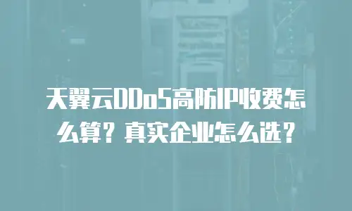 天翼云DDoS高防IP收费怎么算？真实企业怎么选？