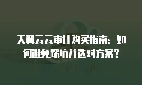 天翼云云审计购买指南：如何避免踩坑并选对方案？