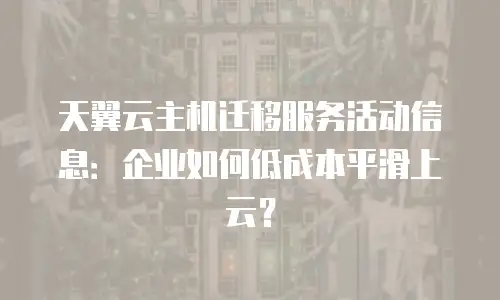 天翼云主机迁移服务活动信息：企业如何低成本平滑上云？