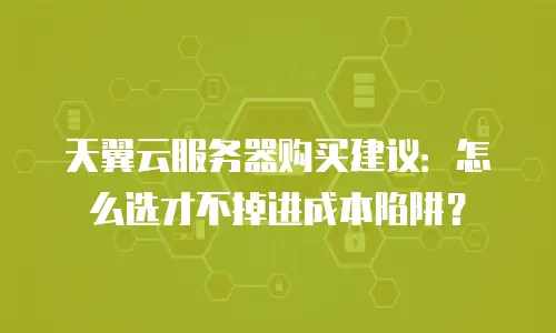 天翼云服务器购买建议：怎么选才不掉进成本陷阱？