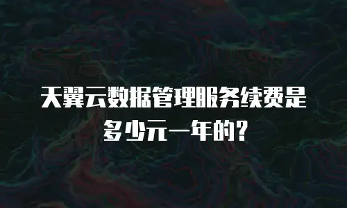 天翼云数据管理服务续费是多少元一年的？