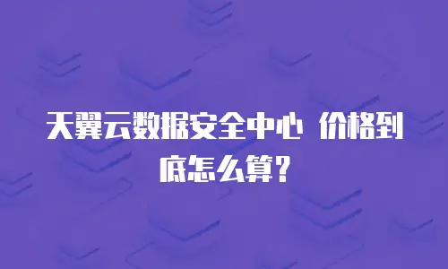 天翼云数据安全中心 价格到底怎么算？