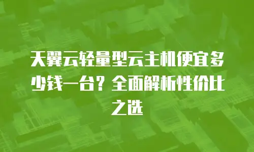 天翼云轻量型云主机便宜多少钱一台？全面解析性价比之选