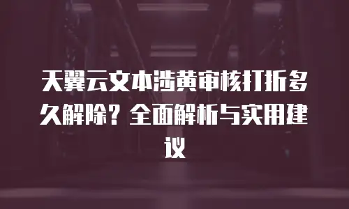 天翼云文本涉黄审核打折多久解除？全面解析与实用建议