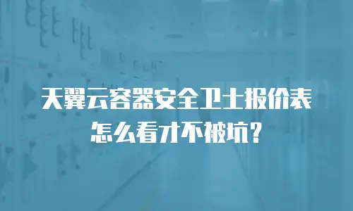 天翼云容器安全卫士报价表怎么看才不被坑？