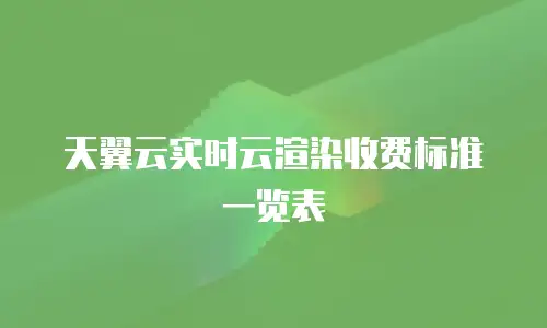 天翼云实时云渲染收费标准一览表