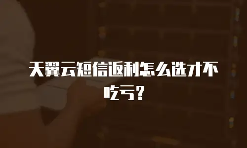 天翼云短信返利怎么选才不吃亏？