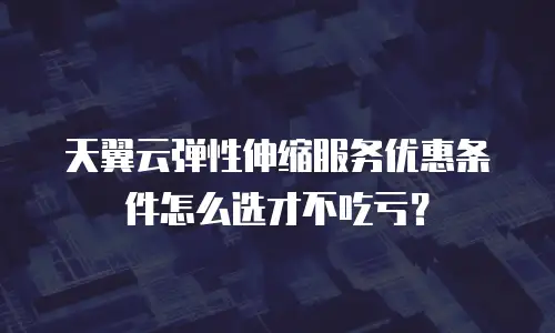 天翼云弹性伸缩服务优惠条件怎么选才不吃亏？