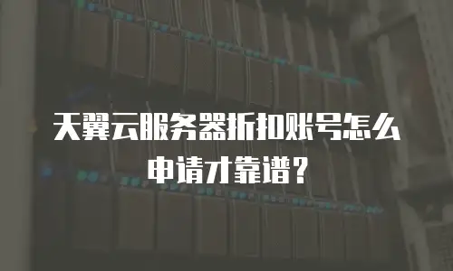 天翼云服务器折扣账号怎么申请才靠谱？
