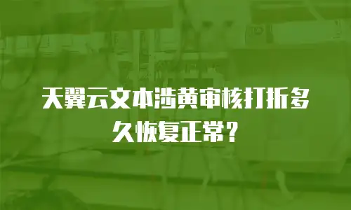 天翼云文本涉黄审核打折多久恢复正常？