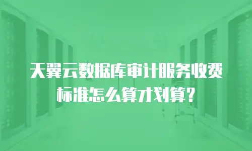 天翼云数据库审计服务收费标准怎么算才划算？