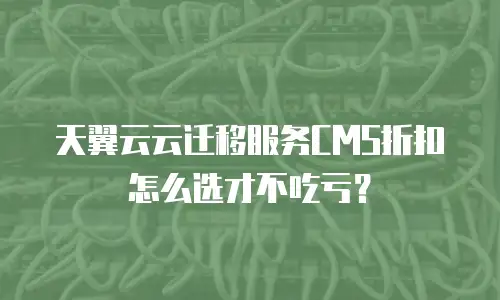 天翼云云迁移服务CMS折扣怎么选才不吃亏？