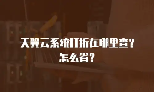 天翼云系统打折在哪里查？怎么省？
