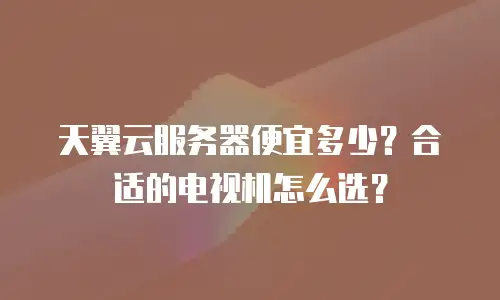 天翼云服务器便宜多少？合适的电视机怎么选？