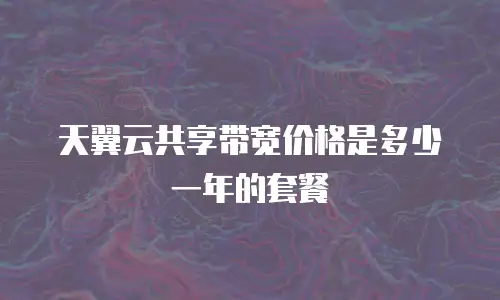 天翼云共享带宽价格是多少一年的套餐