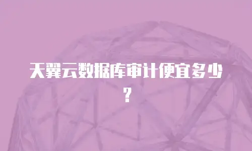 天翼云数据库审计便宜多少？
