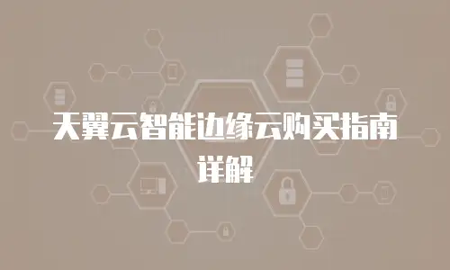 天翼云智能边缘云购买指南详解