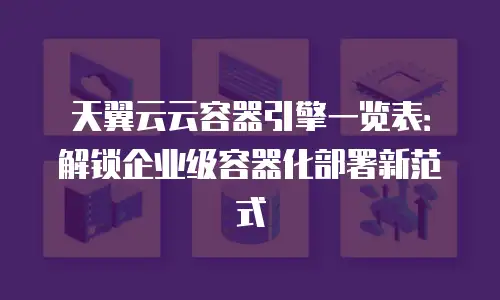 天翼云云容器引擎一览表：解锁企业级容器化部署新范式