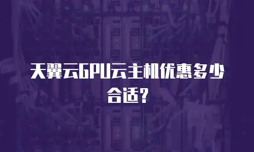 天翼云GPU云主机优惠多少合适？
