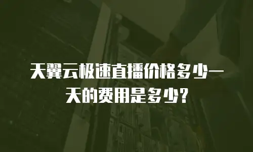 天翼云极速直播价格多少一天的费用是多少？