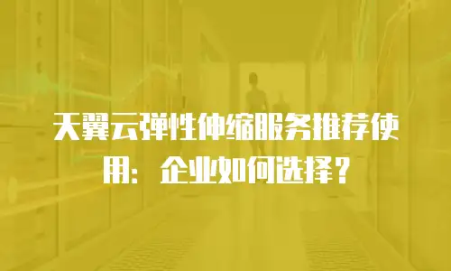 天翼云弹性伸缩服务推荐使用：企业如何选择？
