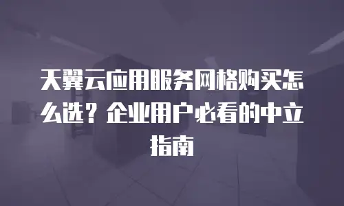 天翼云应用服务网格购买怎么选？企业用户必看的中立指南