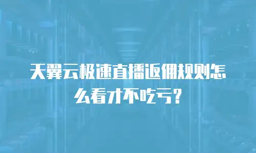 天翼云极速直播返佣规则怎么看才不吃亏？