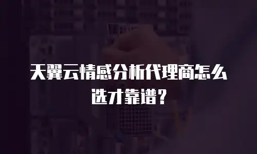 天翼云情感分析代理商怎么选才靠谱？