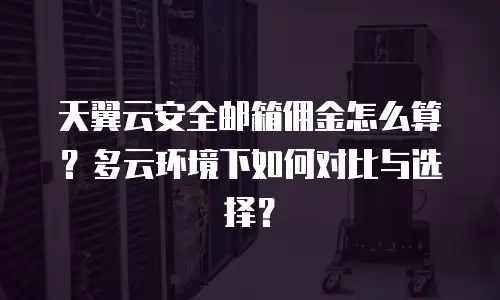 天翼云安全邮箱佣金怎么算？多云环境下如何对比与选择？