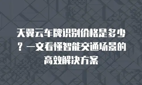 天翼云车牌识别价格是多少？一文看懂智能交通场景的高效解决方案