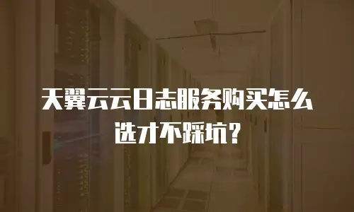 天翼云云日志服务购买怎么选才不踩坑？
