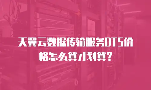 天翼云数据传输服务DTS价格怎么算才划算？