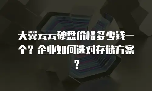 天翼云云硬盘价格多少钱一个？企业如何选对存储方案？
