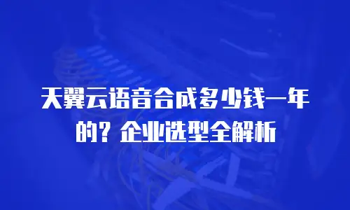 天翼云语音合成多少钱一年的？企业选型全解析