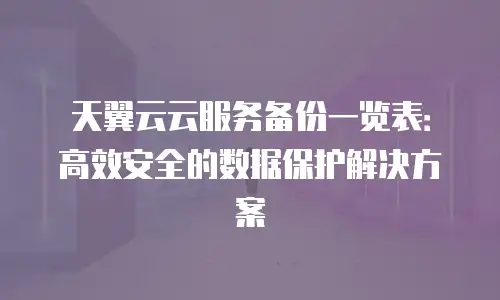 天翼云云服务备份一览表：高效安全的数据保护解决方案