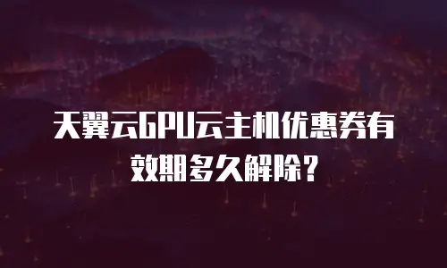 天翼云GPU云主机优惠券有效期多久解除？