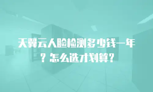 天翼云人脸检测多少钱一年？怎么选才划算？