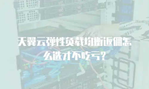 天翼云弹性负载均衡返佣怎么选才不吃亏？