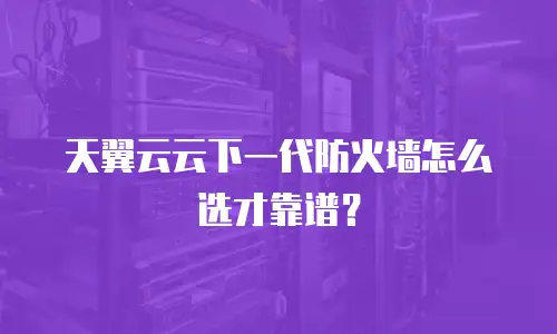 天翼云云下一代防火墙怎么选才靠谱？