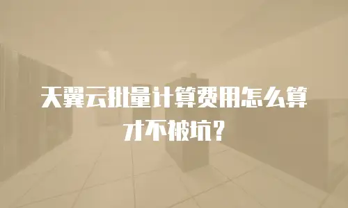 天翼云批量计算费用怎么算才不被坑？