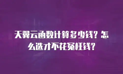 天翼云函数计算多少钱？怎么选才不花冤枉钱？