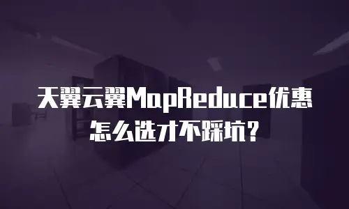 天翼云翼MapReduce优惠怎么选才不踩坑？