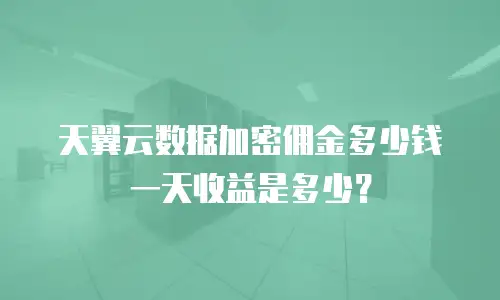 天翼云数据加密佣金多少钱一天收益是多少？