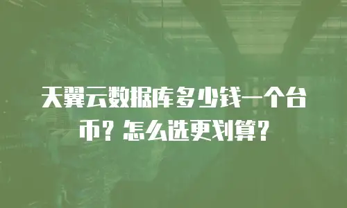 天翼云数据库多少钱一个台币？怎么选更划算？